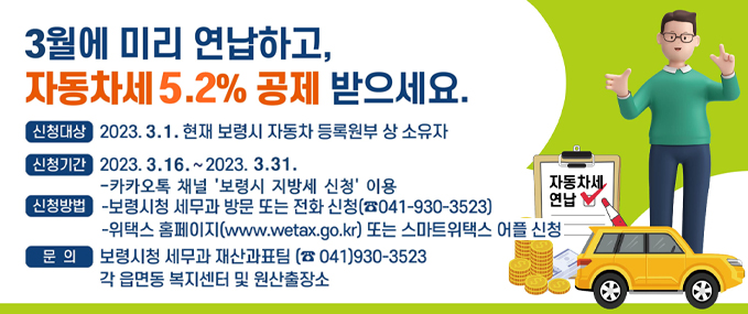 3월에 미리 연납하고, 자동차세 5.2% 공제 받으세요. -신청대상:2023 .3. 1. 현재 보령시 자동차 등록원부 상 소유자 -신청기간: 2023. 3. 16. ~ 2023. 3. 31.-카카오톡 채널 